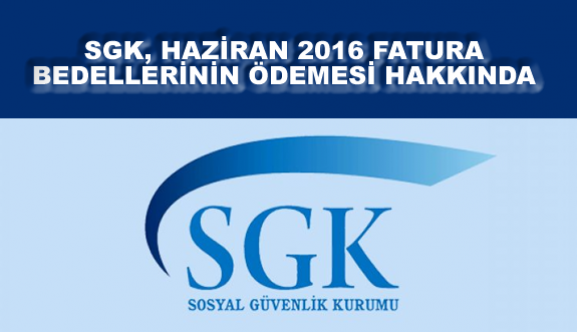 SGK, HAZİRAN 2016 FATURA BEDELLERİNİN ÖDEMESİ HAKKINDA