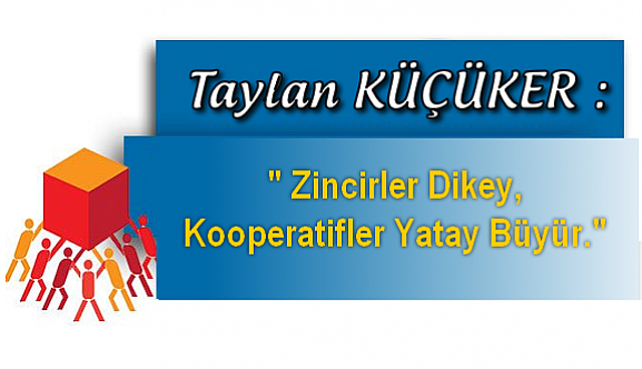 Taylan KÜÇÜKER : " Zincirler Dikey, Kooperatifler Yatay Büyür."