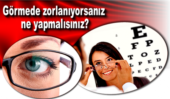 Görmede zorlanıyorsanız ne yapmalısınız?