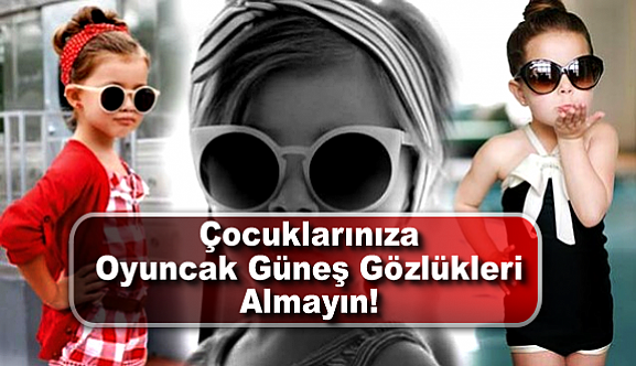 Çocuklarınıza Oyuncak Güneş Gözlükleri Almayın!