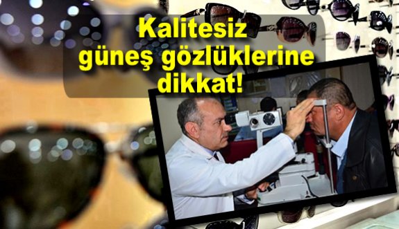 Kalitesiz güneş gözlüklerine dikkat!