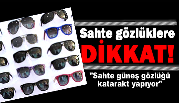 "Sahte güneş gözlüğü katarakt yapıyor"