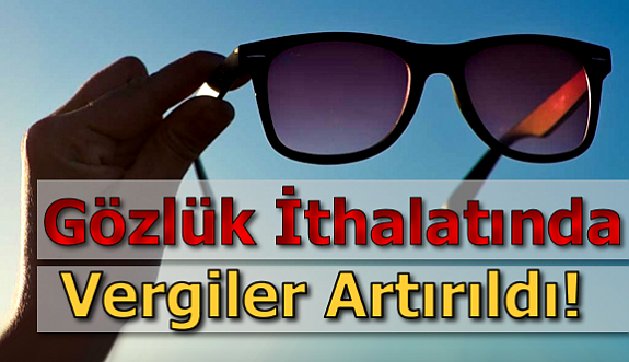 Gözlük İthalatında Vergiler Artırıldı!