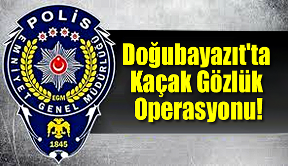 Doğubayazıt'ta Kaçak Gözlük Operasyonu!