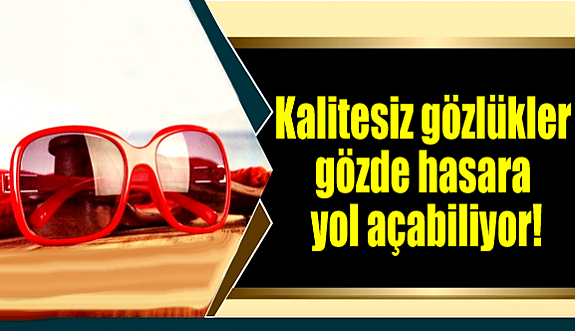 Kalitesiz gözlük gözde hasara yol açabiliyor!