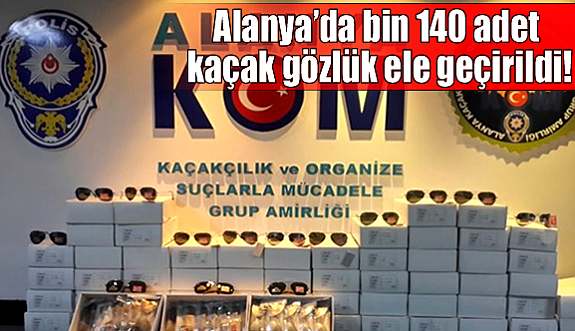 Alanya’da bin 140 adet kaçak gözlük ele geçirildi!