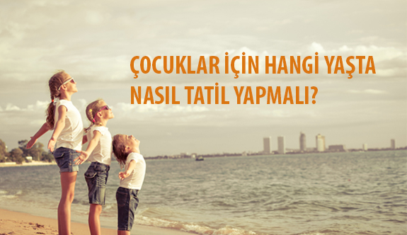 Çocuklar İçin Hangi Yaşta Nasıl Tatil Yapmalı?