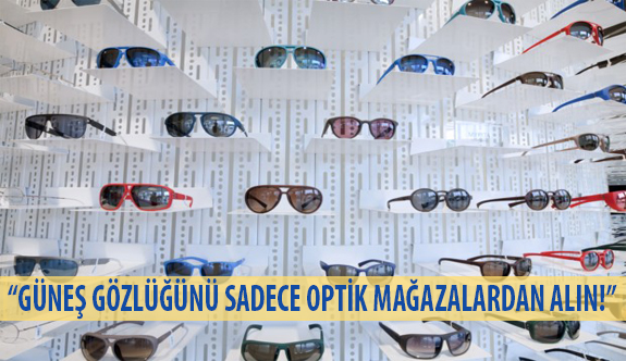 “Güneş Gözlüğünü Sadece Optik Mağazalardan Alın!”