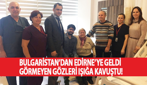 Bulgaristan’dan Edirne’ye Geldi Görmeyen Gözleri Işığa Kavuştu!