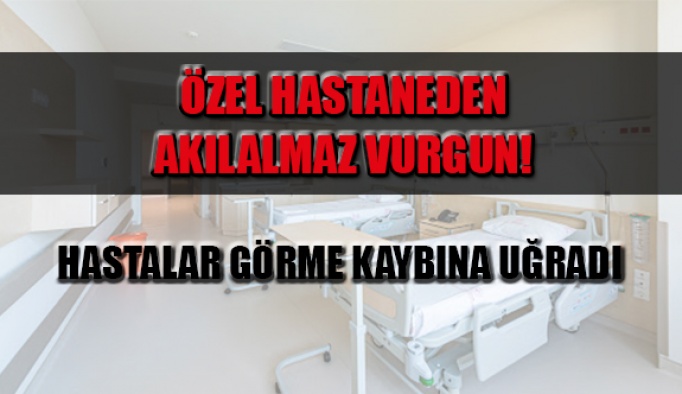 Özel Hastaneden Akılalmaz Vurgun!