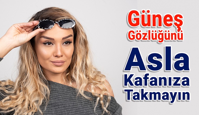 Güneş Gözlüğünü Asla Kafanıza Takmayın