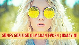 Güneş Gözlüğü Olmadan Evden Çıkmayın!