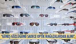 “Güneş Gözlüğünü Sadece Optik Mağazalardan Alın!”