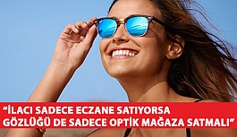 “İlacı Sadece Eczane Satıyorsa Gözlüğü de Sadece Optik Mağaza Satmalı”