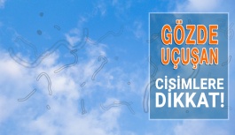 Gözünüzde Bu Cisimler Uçuşuyorsa Dikat!